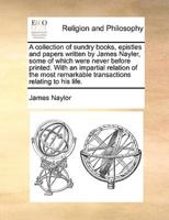 A collection of sundry books, epistles and papers written by James Nayler, some of which were never before printed. With an impartial relation of the most remarkable transactions relating to his life.