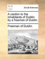 A caution to the inhabitants of Dublin: by a freeman of Dublin.