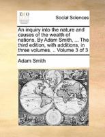 An inquiry into the nature and causes of the wealth of nations. By Adam Smith, ... The third edition, with additions, in three volumes. .. Volume 3 of 3
