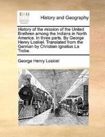 History of the mission of the United Brethren among the Indians in North America. In three parts. By George Henry Loskiel. Translated from the German by Christian Ignatius La Trobe.