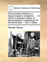 The servant's directory, or house-keeper's companion: ... To which is annexed a diary, or house-keeper's pocket-book for the whole year. ... By H. Glass, ...