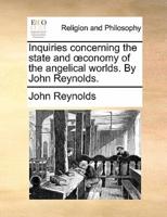 Inquiries concerning the state and œconomy of the angelical worlds. By John Reynolds.