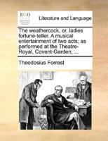 The weathercock, or, ladies fortune-teller. A musical entertainment of two acts; as performed at the Theatre-Royal, Covent-Garden; ...