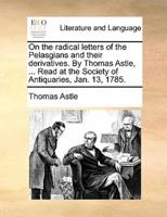 On the radical letters of the Pelasgians and their derivatives. By Thomas Astle, ... Read at the Society of Antiquaries, Jan. 13, 1785.