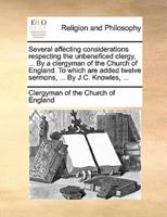 Several affecting considerations respecting the unbeneficed clergy, ... By a clergyman of the Church of England. To which are added twelve sermons, ... By J.C. Knowles, ...