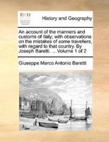 An account of the manners and customs of Italy; with observations on the mistakes of some travellers, with regard to that country. By Joseph Baretti. ...  Volume 1 of 2
