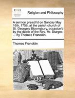 A sermon preach'd on Sunday May 16th, 1756, at the parish church of St. George's Bloomsbury, occasion'd by the death of the Rev. Mr. Sturges, ... By Thomas Francklin.