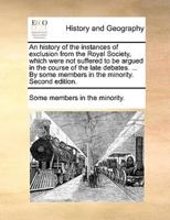 An history of the instances of exclusion from the Royal Society, which were not suffered to be argued in the course of the late debates. ... By some members in the minority. Second edition.
