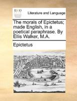 The morals of Epictetus; made English, in a poetical paraphrase. By Ellis Walker, M.A.