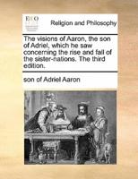 The visions of Aaron, the son of Adriel, which he saw concerning the rise and fall of the sister-nations. The third edition.