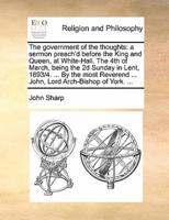 The government of the thoughts: a sermon preach'd before the King and Queen, at White-Hall. The 4th of March, being the 2d Sunday in Lent, 1693/4. ... By the most Reverend ... John, Lord Arch-Bishop of York. ...