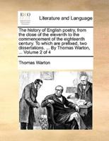 The history of English poetry, from the close of the eleventh to the commencement of the eighteenth century. To which are prefixed, two dissertations. ... By Thomas Warton, ...  Volume 2 of 4