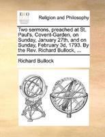 Two sermons, preached at St. Paul's, Covent-Garden, on Sunday, January 27th, and on Sunday, February 3d, 1793. By the Rev. Richard Bullock, ...