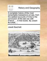A complete history of the most remarkable transactions at sea, from the earliest accounts of time to the conclusion of the last war with France. ... In five books. By Josiah Burchett, ...