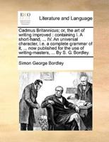 Cadmus Britannicus; or, the art of writing improved: containing I. A short-hand, ... IV. An universal character, i.e. a complete grammar of it, ... now published for the use of writing-masters, ... By S. G. Bordley.