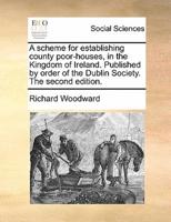 A scheme for establishing county poor-houses, in the Kingdom of Ireland. Published by order of the Dublin Society. The second edition.