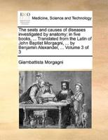 The seats and causes of diseases investigated by anatomy; in five books, ... Translated from the Latin of John Baptist Morgagni, ... by Benjamin Alexander, ...  Volume 3 of 3