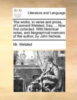 The works, in verse and prose, of Leonard Welsted, Esq; ... Now first collected. With historical notes, and biographical memoirs of the author, by John Nichols.