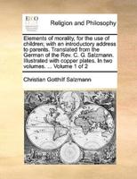 Elements of morality, for the use of children; with an introductory address to parents. Translated from the German of the Rev. C. G. Salzmann. Illustrated with copper plates. In two volumes. ...  Volume 1 of 2