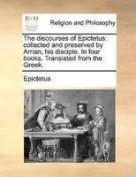 The discourses of Epictetus: collected and preserved by Arrian, his disciple. In four books. Translated from the Greek.