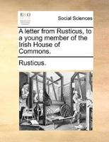 A letter from Rusticus, to a young member of the Irish House of Commons.