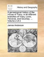 A genealogical history of the House of Yvery; in its different branches of Yvery, Luvel, Perceval, and Gournay. ...  Volume 2 of 2