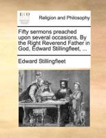 Fifty Sermons Preached Upon Several Occasions. By the Right Reverend Father in God, Edward Stillingfleet, ...