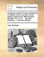 A sermon preach'd to the protestants of Ireland, now in London, at the parish church of St. Mary-le-Bow, October, 23. 1713. ... By John Ramsay, ... The third edition.