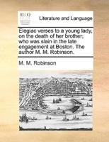 Elegiac verses to a young lady, on the death of her brother; who was slain in the late engagement at Boston. The author M. M. Robinson.