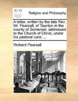 A letter, written by the late Rev. Mr. Pearsall, of Taunton in the county of Somerset, addressed to the Church of Christ, under his pastoral care: ...