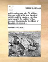 Additional answers for Sir William Cockburn of that ilk, and the other creditors of the estate of Langton, defenders to the petition of the deceast Sir Alexander Cockburn of Langton, defenders ...