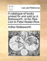 A catalogue of books printed for and sold by A. Bettesworth, at the Red-Lion in Pater-Noster-Row.