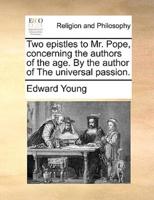Two epistles to Mr. Pope, concerning the authors of the age. By the author of The universal passion.