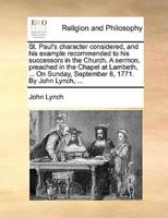 St. Paul's character considered, and his example recommended to his successors in the Church. A sermon, preached in the Chapel at Lambeth, ... On Sunday, September 8, 1771. By John Lynch, ...