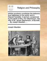 Infinite goodness constitutes the believers true happiness in this world, and in Heaven hereafter. A sermon, occasioned by the death of Mrs. Ann Stephenson, late wife of Mr. James Stephenson, of Burwell, ... By Joseph Maulden. ...