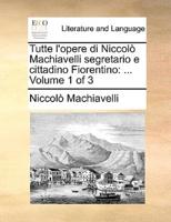 Tutte l'opere di Niccolò Machiavelli segretario e cittadino Fiorentino: ...  Volume 1 of 3