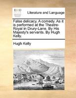 False delicacy. A comedy. As it is performed at the Theatre-Royal in Drury-Lane. By His Majesty's servants. By Hugh Kelly.