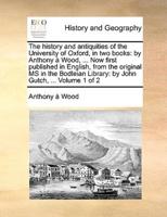 The history and antiquities of the University of Oxford, in two books: by Anthony à Wood, ... Now first published in English, from the original MS in the Bodleian Library: by John Gutch, ...  Volume 1 of 2