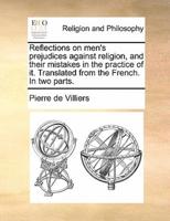 Reflections on men's prejudices against religion, and their mistakes in the practice of it. Translated from the French. In two parts.