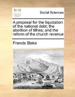 A proposal for the liquidation of the national debt; the abolition of tithes; and the reform of the church revenue