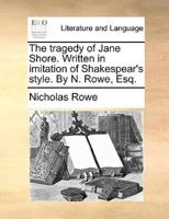 The tragedy of Jane Shore. Written in imitation of Shakespear's style. By N. Rowe, Esq.