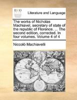 The works of Nicholas Machiavel, secretary of state of the republic of Florence. ... The second edition, corrected. In four volumes. Volume 4 of 4