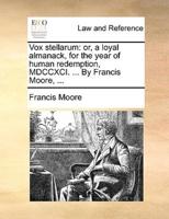 Vox stellarum: or, a loyal almanack, for the year of human redemption, MDCCXCI. ... By Francis Moore, ...