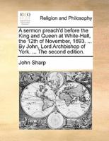 A sermon preach'd before the King and Queen at White-Hall, the 12th of November, 1693. ... By John, Lord Archbishop of York. ... The second edition.