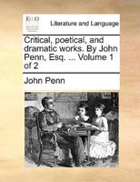 Critical, Poetical, and Dramatic Works. By John Penn, Esq. ... Volume 1 of 2