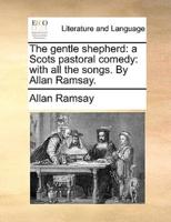 The gentle shepherd: a Scots pastoral comedy: with all the songs. By Allan Ramsay.