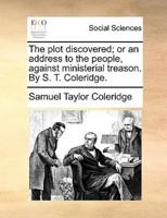 The plot discovered; or an address to the people, against ministerial treason. By S. T. Coleridge.