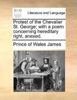 Protest of the Chevalier St. George; with a poem concerning hereditary right, anexed.