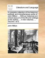 A complete collection of the historical, political, and miscellaneous works of John Milton: ... With an historical and critical account of the life and writings of the author; ... In two volumes. ...  Volume 1 of 2