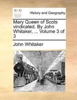 Mary Queen of Scots vindicated. By John Whitaker, ...  Volume 3 of 3